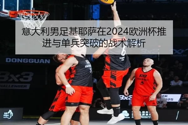 意大利男足基耶萨在2024欧洲杯推进与单兵突破的战术解析